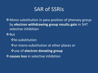 SAR of SSRIs
Mono substitution in para position of phenoxy group
by electron withdrawing group results gain in 5HT
selective inhibition
But
bi-substitution
or mono-substitution at other places or
use of electron donating group
causes loss in selective inhibition
 