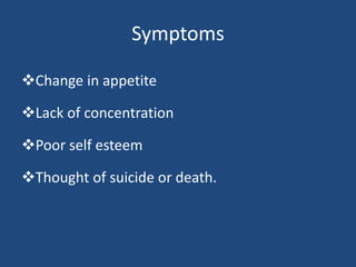 Symptoms
Change in appetite
Lack of concentration
Poor self esteem
Thought of suicide or death.
 