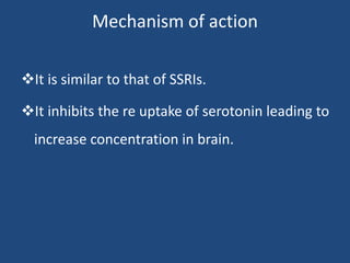 Mechanism of action
It is similar to that of SSRIs.
It inhibits the re uptake of serotonin leading to
increase concentration in brain.
 