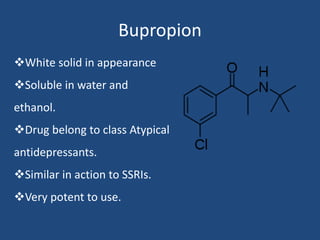 Bupropion
White solid in appearance
Soluble in water and
ethanol.
Drug belong to class Atypical
antidepressants.
Simil...
