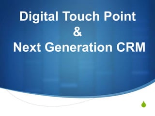 S
Digital Touch Point
&
Next Generation CRM
 