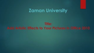 Title:
Add Artistic Effects to Your Pictures in Office 2010
Zaman University
 