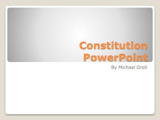 Constitution
PowerPoint
By Michael Groll
 
