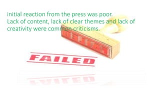 initial reaction from the press was poor.
Lack of content, lack of clear themes and lack of
creativity were common criticisms.
 