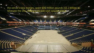 the venue's new owners, spent 600 million pounds ($1.2 billion) to
renovate the site, adding a 20,000-seat concert arena
 