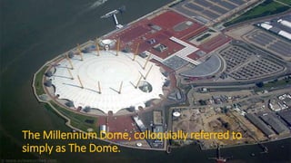 The Millennium Dome, colloquially referred to
simply as The Dome.
 