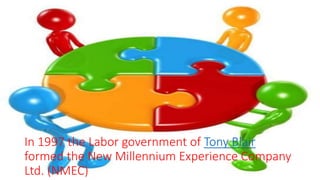 In 1997 the Labor government of Tony Blair
formed the New Millennium Experience Company
Ltd. (NMEC)
 