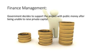 Finance Management:
Government decides to support the project with public money after
being unable to raise private capital.
 
