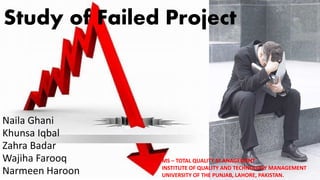 Study of Failed Project
Naila Ghani
Khunsa Iqbal
Zahra Badar
Wajiha Farooq
Narmeen Haroon
MS – TOTAL QUALITY M ANAGEMENT
I...