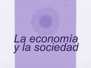 La economía
y la sociedad
 