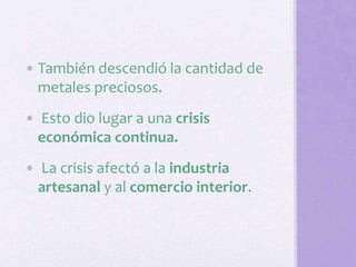 • También descendió la cantidad de
metales preciosos.
• Esto dio lugar a una crisis
económica continua.
• La crisis afectó a la industria
artesanal y al comercio interior.