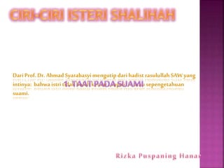 Dari Prof.Dr. Ahmad Syarabasyi mengutip dari hadist rasulullah SAW yang
intinya: bahwa istri tidak boleh keluar tanpa izin atau sepengetahuan
suami.