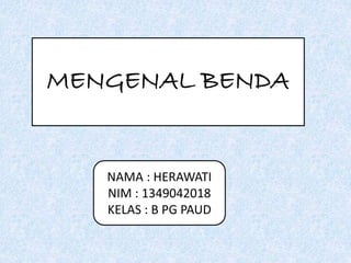 MENGENAL BENDA
NAMA : HERAWATI
NIM : 1349042018
KELAS : B PG PAUD
 