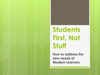 Students
First, Not
Stuff
How to address the
new needs of
Modern Learners
 