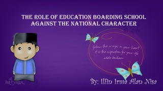 The role of educaTion boarding school
againsT The naTional characTer
By: Ilfin Irma Alan Nisa
 
