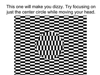 This one will make you dizzy. Try focusing on
just the center circle while moving your head.
 