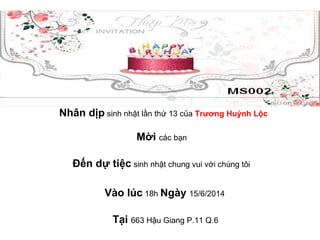 Nhân dịp sinh nhật lần thứ 13 của Trương Huỳnh Lộc
Mời các bạn
Đến dự tiệc sinh nhật chung vui với chúng tôi
Vào lúc 18h Ngày 15/6/2014
Tại 663 Hậu Giang P.11 Q.6
 