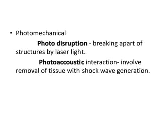 • Photomechanical
Photo disruption - breaking apart of
structures by laser light.
Photoaccoustic interaction- involve
removal of tissue with shock wave generation.
 