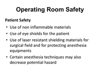 Operating Room Safety
• Use of non inflammable materials
• Use of eye shields for the patient
• Use of laser resistant shielding materials for
surgical field and for protecting anesthesia
equipments
• Certain anesthesia techniques may also
decrease potential hazard
Patient Safety
 