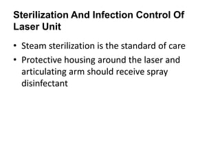 Sterilization And Infection Control Of
Laser Unit
• Steam sterilization is the standard of care
• Protective housing around the laser and
articulating arm should receive spray
disinfectant
 
