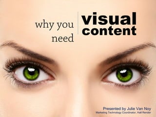 visual
content
why you
need
Presented by Julie Van Noy
Marketing Technology Coordinator, Hall Render
 