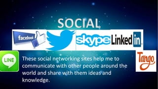 SOCIAL
These social networking sites help me to
communicate with other people around the
world and share with them ideas and
knowledge.
 