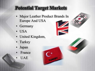 Potential Target Markets
• Major Leather Product Brands In
Europe And USA
• Germany
• USA
• United Kingdom,
• Turkey
• Japan
• France
• UAE
 