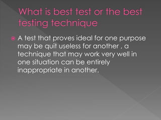 A test that proves ideal for one purpose
may be quit useless for another , a
technique that may work very well in
one situation can be entirely
inappropriate in another.
 