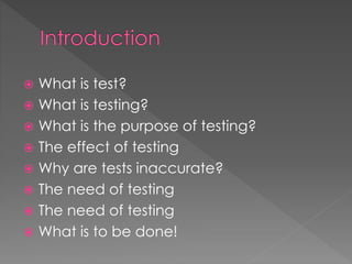  What is test?
 What is testing?
 What is the purpose of testing?
 The effect of testing
 Why are tests inaccurate?
 The need of testing
 The need of testing
 What is to be done!
 