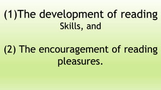 (1)The development of reading
Skills, and
(2) The encouragement of reading
pleasures.
 