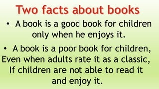 • A book is a good book for children
only when he enjoys it.
• A book is a poor book for children,
Even when adults rate it as a classic,
If children are not able to read it
and enjoy it.
 