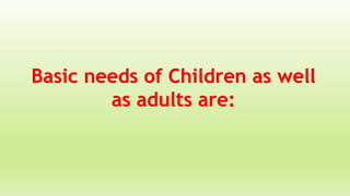 Basic needs of Children as well
as adults are:
 