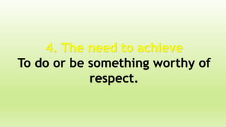 4. The need to achieve
To do or be something worthy of
respect.
 
