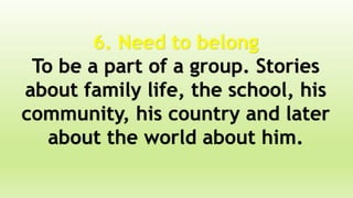 6. Need to belong
To be a part of a group. Stories
about family life, the school, his
community, his country and later
about the world about him.
 
