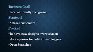 [Business Goal]
- Internationally recognized
[Strategy]
- Attract customers
[Tactics]
- To have new designs every season
- As a sponsor for celebrities/bloggers
- Open branches
 