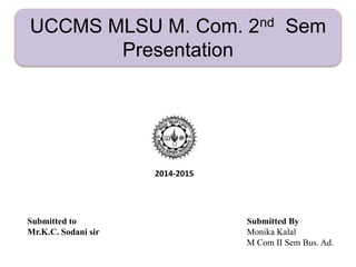 2014-2015
Submitted to
Mr.K.C. Sodani sir
Submitted By
Monika Kalal
M Com II Sem Bus. Ad.
UCCMS MLSU M. Com. 2nd Sem
Presentation
 