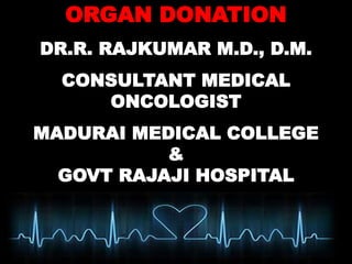 ORGAN DONATION
DR.R. RAJKUMAR M.D., D.M.
CONSULTANT MEDICAL
ONCOLOGIST
MADURAI MEDICAL COLLEGE
&
GOVT RAJAJI HOSPITAL
 