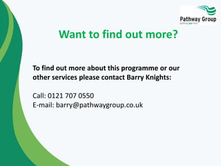 Want to find out more?
To find out more about this programme or our
other services please contact Barry Knights:
Call: 0121 707 0550
E-mail: barry@pathwaygroup.co.uk