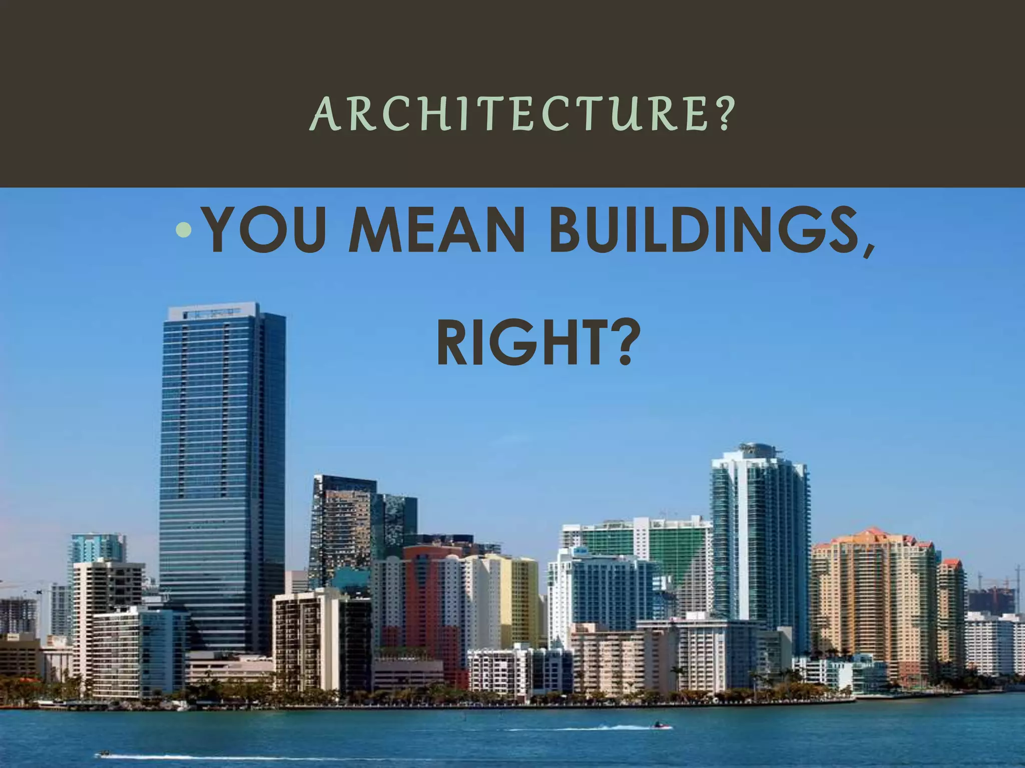 ARCHITECTURE?
•YOU MEAN BUILDINGS,
RIGHT?
 