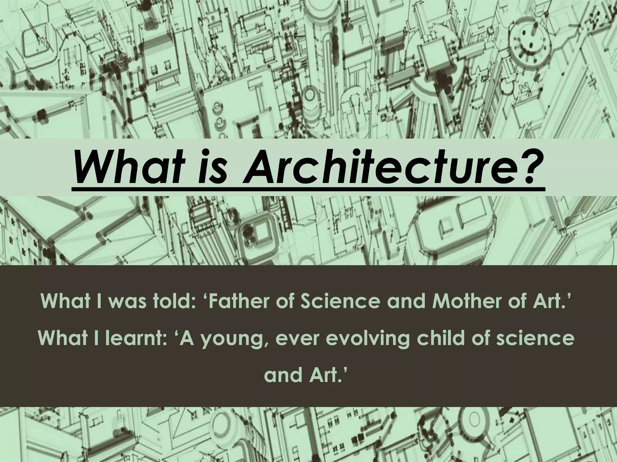 What is Architecture?
What I was told: ‘Father of Science and Mother of Art.’
What I learnt: ‘A young, ever evolving child of science
and Art.’
 