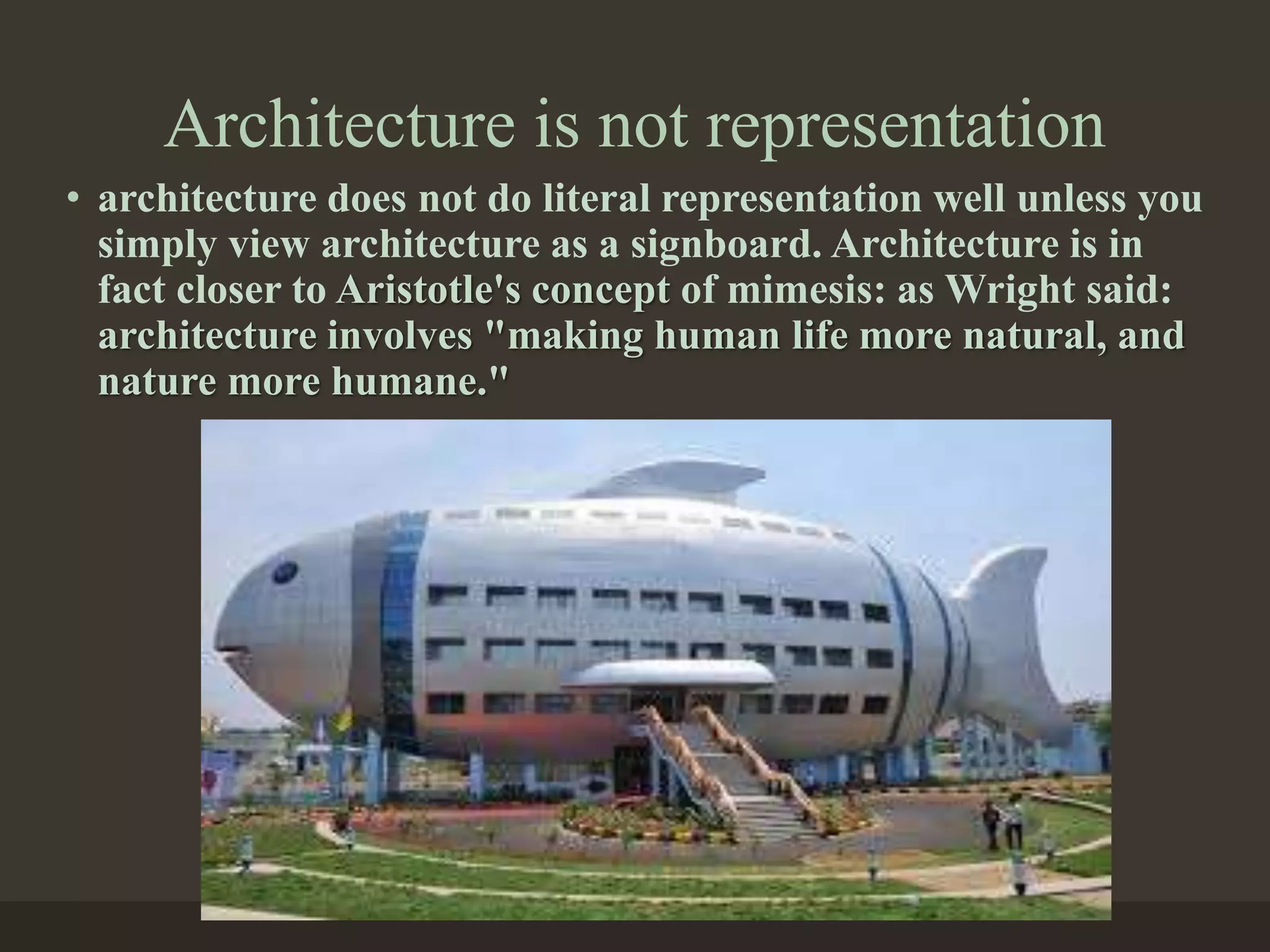 Architecture is not representation
• architecture does not do literal representation well unless you
simply view architecture as a signboard. Architecture is in
fact closer to Aristotle's concept of mimesis: as Wright said:
architecture involves "making human life more natural, and
nature more humane."
 