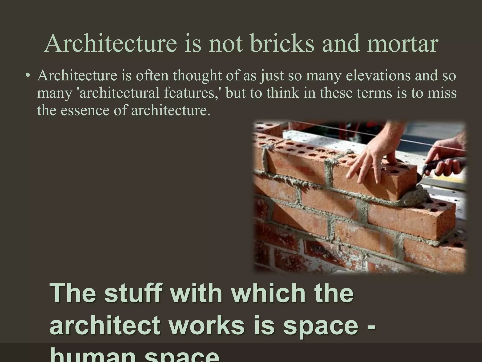 Architecture is not bricks and mortar
• Architecture is often thought of as just so many elevations and so
many 'architectural features,' but to think in these terms is to miss
the essence of architecture.
The stuff with which the
architect works is space -
 