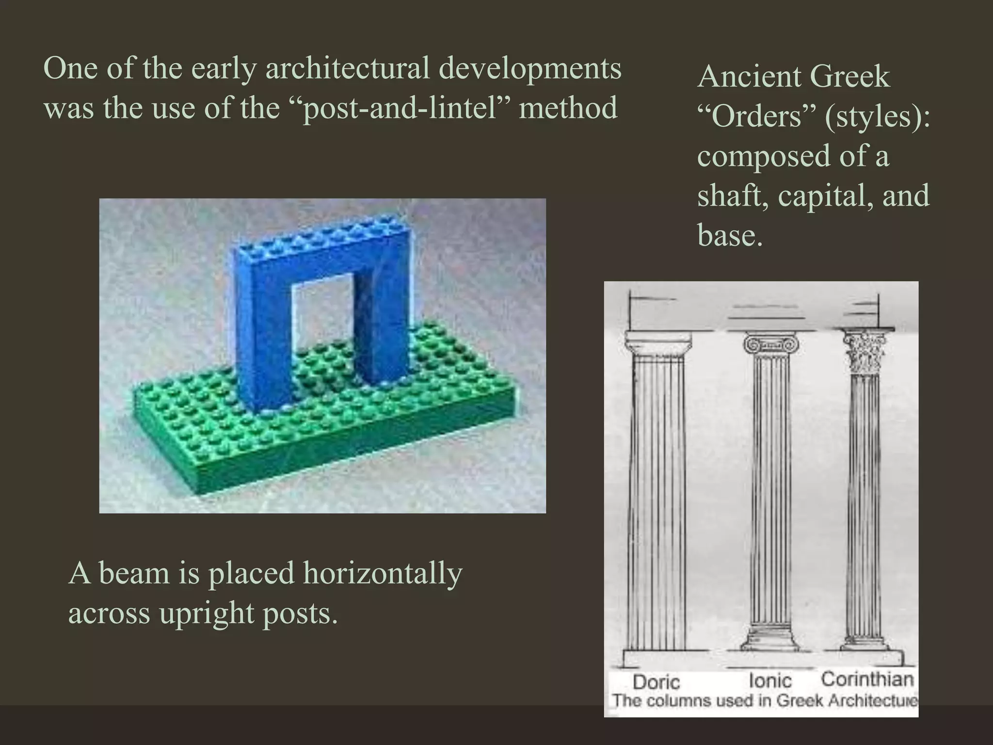 One of the early architectural developments
was the use of the “post-and-lintel” method
A beam is placed horizontally
across upright posts.
Ancient Greek
“Orders” (styles):
composed of a
shaft, capital, and
base.
 