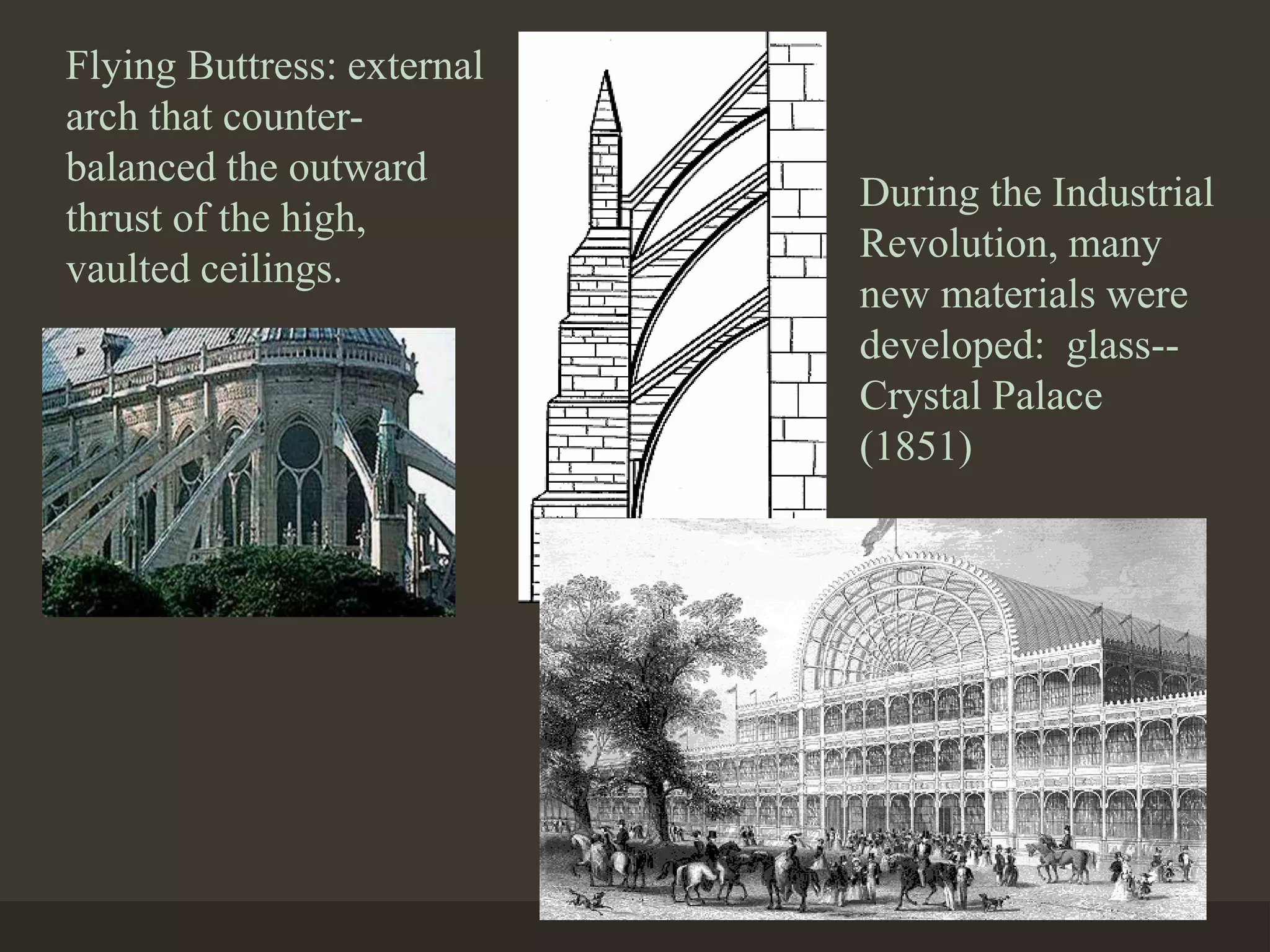 Flying Buttress: external
arch that counter-
balanced the outward
thrust of the high,
vaulted ceilings.
During the Industrial
Revolution, many
new materials were
developed: glass--
Crystal Palace
(1851)
 