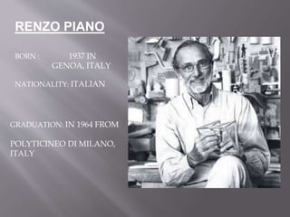 RENZO PIANO
BORN : 1937 IN
GENOA, ITALY
NATIONALITY: ITALIAN
GRADUATION: IN 1964 FROM
POLYTICINEO DI MILANO,
ITALY
 