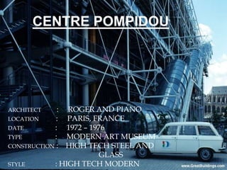 CENTRE POMPIDOU
ARCHITECT : ROGER AND PIANO
LOCATION : PARIS, FRANCE
DATE : 1972 – 1976
TYPE : MODERN ART MUSEUM
CONSTRUCTION : HIGH TECH STEEL AND
GLASS
STYLE : HIGH TECH MODERN
 