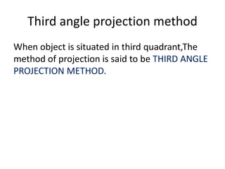 Third angle projection method
When object is situated in third quadrant,The
method of projection is said to be THIRD ANGLE
PROJECTION METHOD.
 