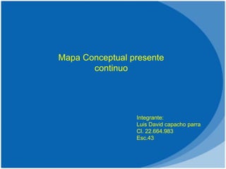 Mapa Conceptual presente
continuo
Integrante:
Luis David capacho parra
Cl. 22.664.983
Esc.43
 