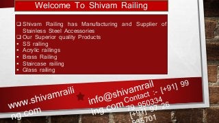 Welcome To Shivam Railing
 Shivam Railing has Manufacturing and Supplier of
Stainless Steel Accessories
 Our Superior quality Products
 SS railing
 Acrylic railings
 Brass Railing
 Staircase railing
 Glass railing
 