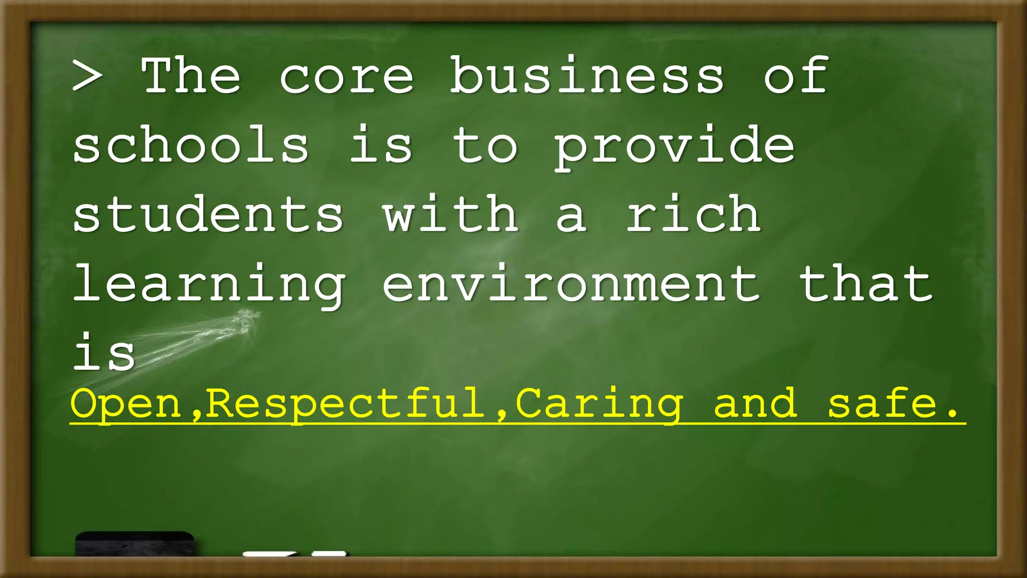 > The core business of
schools is to provide
students with a rich
learning environment that
is
Open,Respectful,Caring and safe.